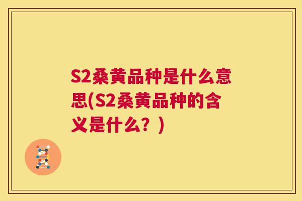 S2桑黄品种是什么意思(S2桑黄品种的含义是什么?) S2桑黄品种是什么意思(S2桑黄品种的含义是什么?)