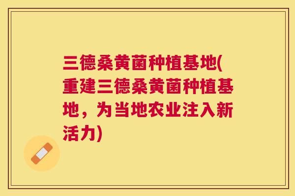 三德桑黄菌种植基地(重建三德桑黄菌种植基地,为当地农业注入新活力) 三德桑黄菌种植基地(重建三德桑黄菌种植基地,为当地农业注入新活力)