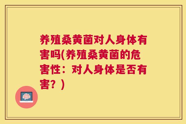 养殖桑黄菌对人身体有害吗(养殖桑黄菌的危害性:对人身体是否有害?) 养殖桑黄菌对人身体有害吗(养殖桑黄菌的危害性:对人身体是否有害?)