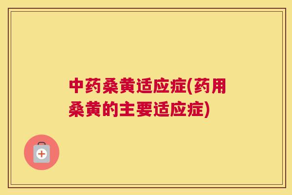 桑黄适应症(药用桑黄的主要适应症) 桑黄适应症(药用桑黄的主要适应症)
