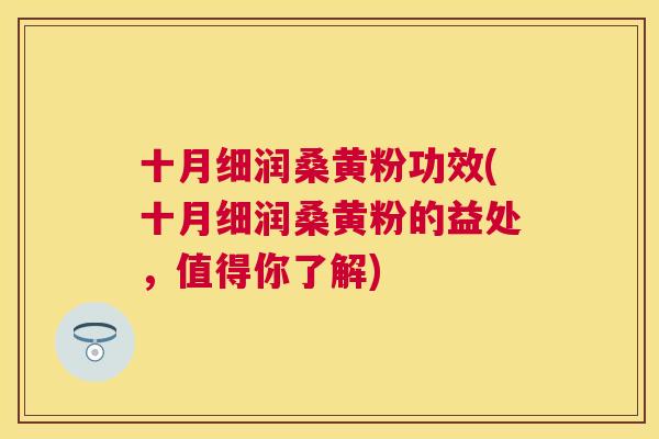 十月细润桑黄粉功效(十月细润桑黄粉的益处,值得你了解) 十月细润桑黄粉功效(十月细润桑黄粉的益处,值得你了解)