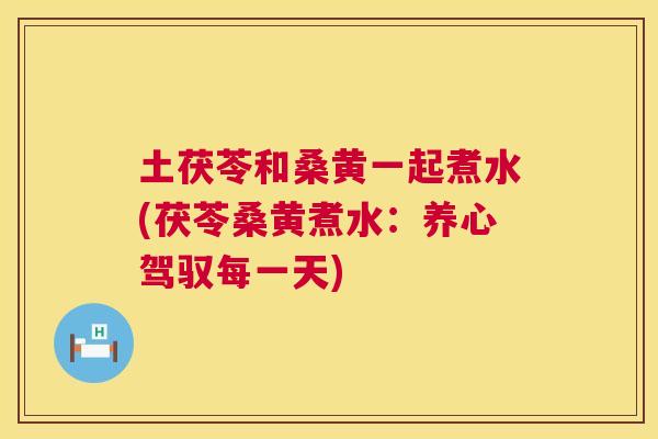 土茯苓和桑黄一起煮水(茯苓桑黄煮水:养心驾驭每一天) 土茯苓和桑黄一起煮水(茯苓桑黄煮水:养心驾驭每一天)