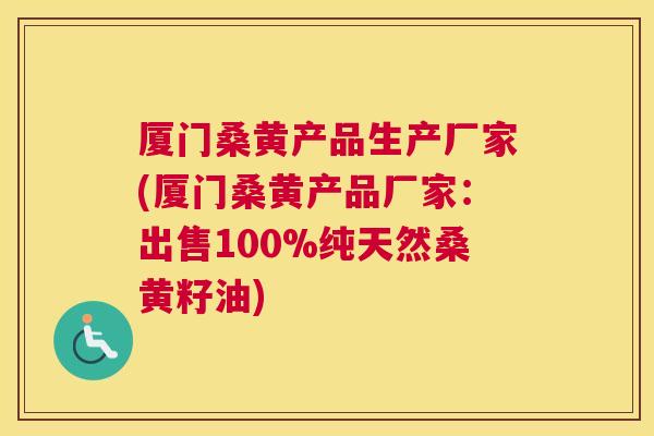 厦门桑黄产品生产厂家(厦门桑黄产品厂家:出售100%纯天然桑黄籽油) 厦门桑黄产品生产厂家(厦门桑黄产品厂家:出售100%纯天然桑黄籽油)