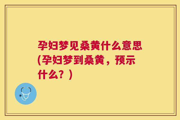 孕妇梦见桑黄什么意思(孕妇梦到桑黄,预示什么?) 孕妇梦见桑黄什么意思(孕妇梦到桑黄,预示什么?)