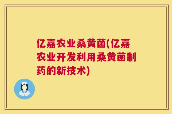 亿嘉农业桑黄菌(亿嘉农业开发利用桑黄菌制药的新技术) 亿嘉农业桑黄菌(亿嘉农业开发利用桑黄菌制药的新技术)