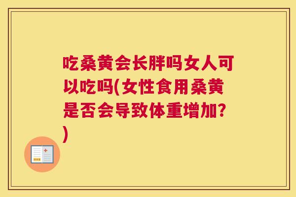 吃桑黄会长胖吗女人可以吃吗(女性食用桑黄是否会导致体重增加?) 吃桑黄会长胖吗女人可以吃吗(女性食用桑黄是否会导致体重增加?)