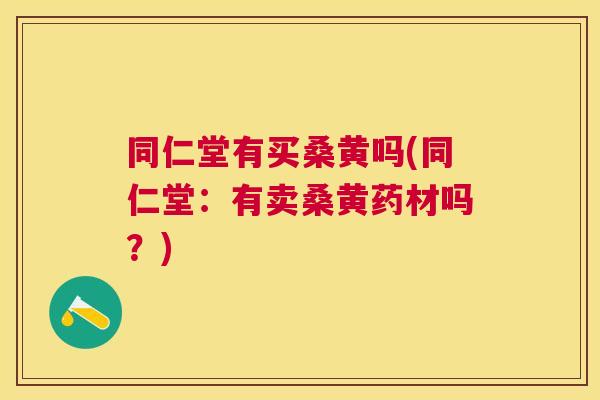 同仁堂有买桑黄吗(同仁堂:有卖桑黄药材吗?) 同仁堂有买桑黄吗(同仁堂:有卖桑黄药材吗?)