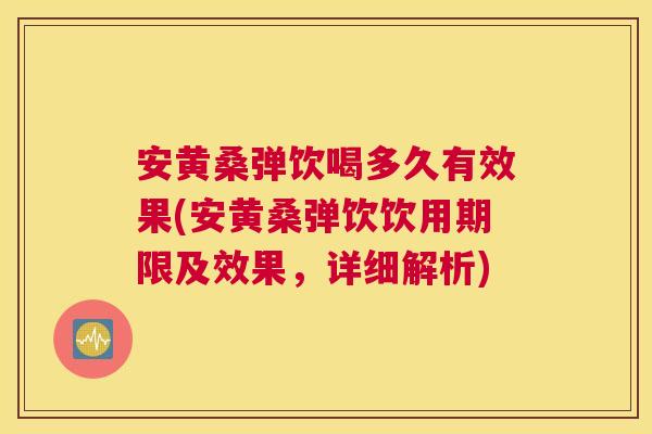 安黄桑弹饮喝多久有效果(安黄桑弹饮饮用期限及效果,详细解析) 安黄桑弹饮喝多久有效果(安黄桑弹饮饮用期限及效果,详细解析)