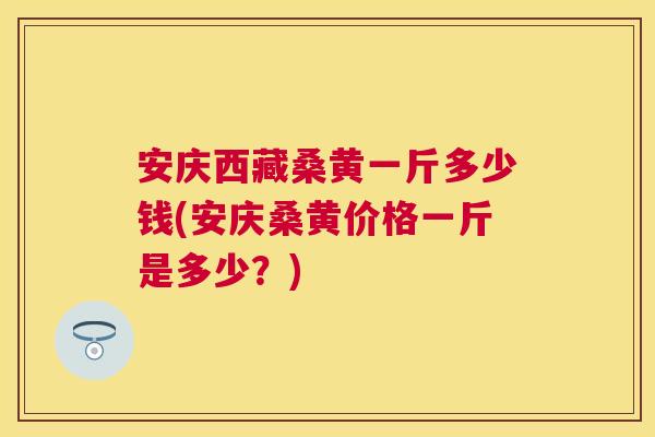 安庆西藏桑黄一斤多少钱(安庆桑黄价格一斤是多少?) 安庆西藏桑黄一斤多少钱(安庆桑黄价格一斤是多少?)