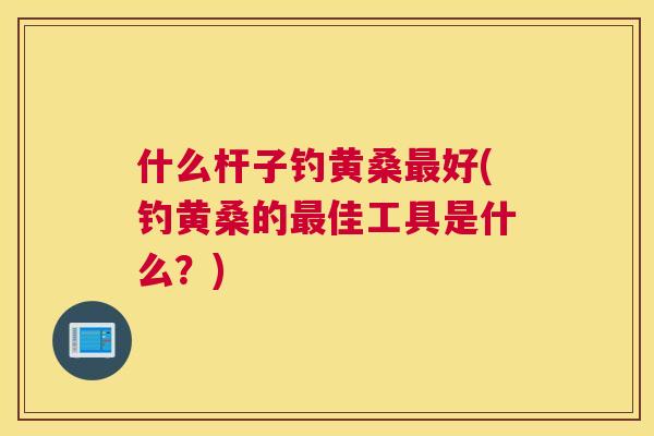 什么杆子钓黄桑好(钓黄桑的佳工具是什么?) 什么杆子钓黄桑好(钓黄桑的佳工具是什么?)