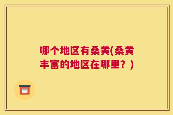 哪个地区有桑黄(桑黄丰富的地区在哪里?) 哪个地区有桑黄(桑黄丰富的地区在哪里?)