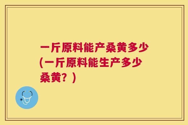 一斤原料能产桑黄多少(一斤原料能生产多少桑黄?) 一斤原料能产桑黄多少(一斤原料能生产多少桑黄?)