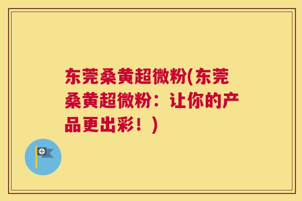 东莞桑黄超微粉(东莞桑黄超微粉:让你的产品更出彩!) 东莞桑黄超微粉(东莞桑黄超微粉:让你的产品更出彩!)