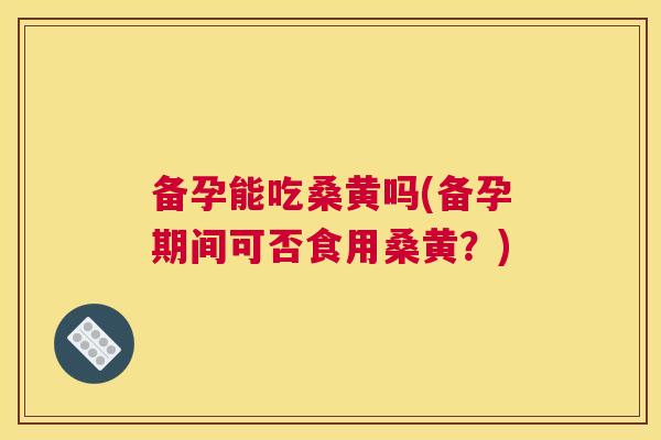 备孕能吃桑黄吗(备孕期间可否食用桑黄?) 备孕能吃桑黄吗(备孕期间可否食用桑黄?)
