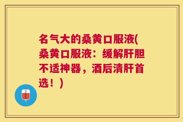 名气大的桑黄口服液(桑黄口服液：缓解胆不适神器，酒后清首选！)