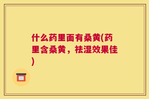 什么药里面有桑黄(药里含桑黄,祛湿效果佳) 什么药里面有桑黄(药里含桑黄,祛湿效果佳)