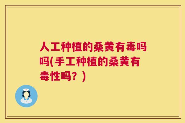 人工种植的桑黄有毒吗吗(手工种植的桑黄有毒性吗?) 人工种植的桑黄有毒吗吗(手工种植的桑黄有毒性吗?)