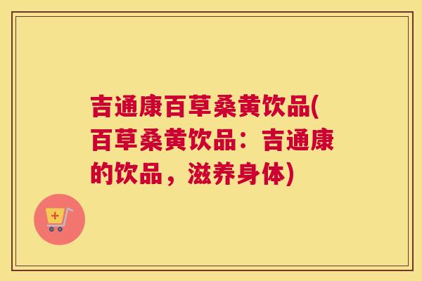 吉通康百草桑黄饮品(百草桑黄饮品:吉通康的饮品,滋养身体) 吉通康百草桑黄饮品(百草桑黄饮品:吉通康的饮品,滋养身体)