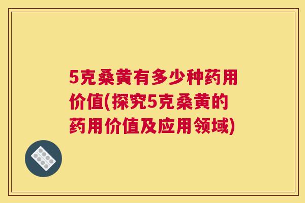 5克桑黄有多少种药用价值(探究5克桑黄的药用价值及应用领域) 5克桑黄有多少种药用价值(探究5克桑黄的药用价值及应用领域)