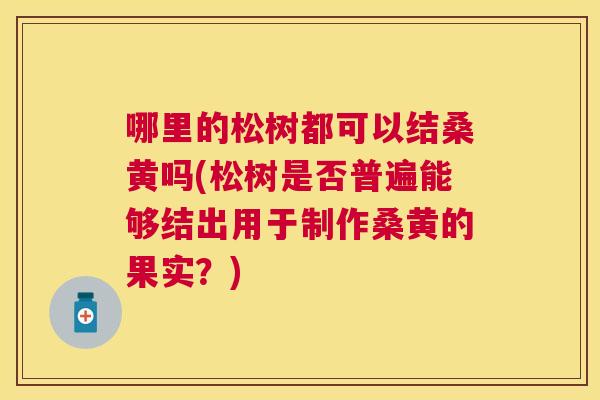 哪里的松树都可以结桑黄吗(松树是否普遍能够结出用于制作桑黄的果实?) 哪里的松树都可以结桑黄吗(松树是否普遍能够结出用于制作桑黄的果实?)