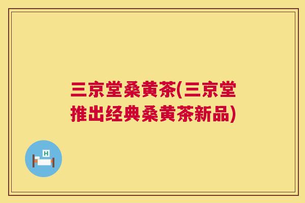三京堂桑黄茶(三京堂推出经典桑黄茶新品) 三京堂桑黄茶(三京堂推出经典桑黄茶新品)