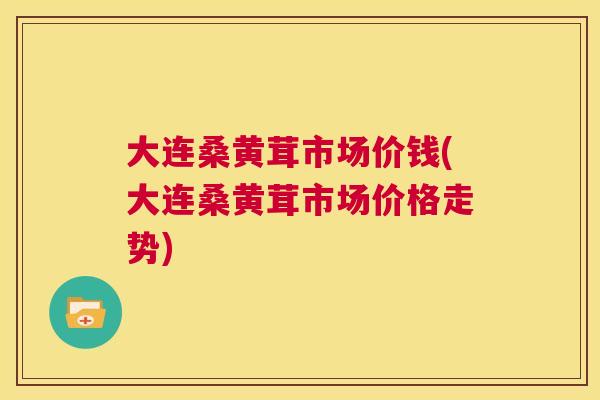 大连桑黄茸市场价钱(大连桑黄茸市场价格走势) 大连桑黄茸市场价钱(大连桑黄茸市场价格走势)
