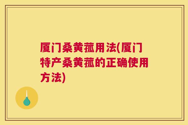 厦门桑黄菰用法(厦门特产桑黄菰的正确使用方法) 厦门桑黄菰用法(厦门特产桑黄菰的正确使用方法)