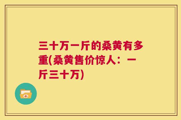 三十万一斤的桑黄有多重(桑黄售价惊人:一斤三十万) 三十万一斤的桑黄有多重(桑黄售价惊人:一斤三十万)