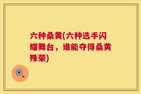 六种桑黄(六种选手闪耀舞台，谁能夺得桑黄殊荣)