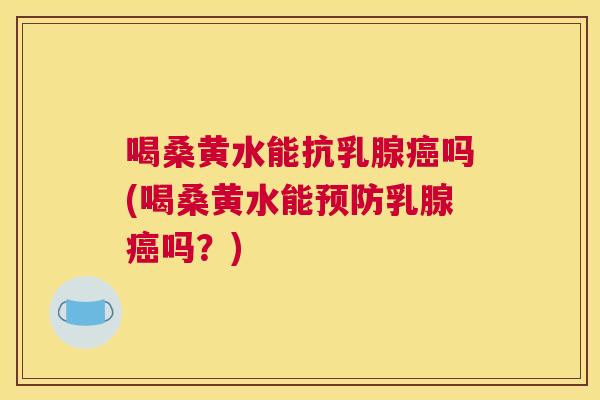 喝桑黄水能抗乳腺吗(喝桑黄水能乳腺吗?) 喝桑黄水能抗乳腺吗(喝桑黄水能乳腺吗?)