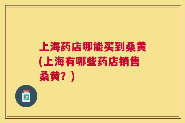上海药店哪能买到桑黄(上海有哪些药店销售桑黄?) 上海药店哪能买到桑黄(上海有哪些药店销售桑黄?)