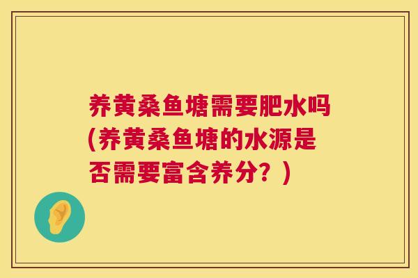 养黄桑鱼塘需要肥水吗(养黄桑鱼塘的水源是否需要富含养分?) 养黄桑鱼塘需要肥水吗(养黄桑鱼塘的水源是否需要富含养分?)
