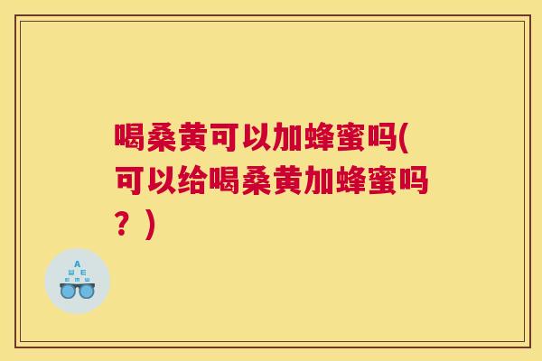 喝桑黄可以加蜂蜜吗(可以给喝桑黄加蜂蜜吗?) 喝桑黄可以加蜂蜜吗(可以给喝桑黄加蜂蜜吗?)