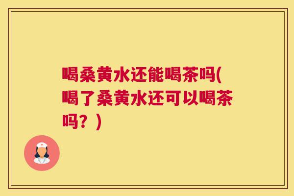 喝桑黄水还能喝茶吗(喝了桑黄水还可以喝茶吗?) 喝桑黄水还能喝茶吗(喝了桑黄水还可以喝茶吗?)