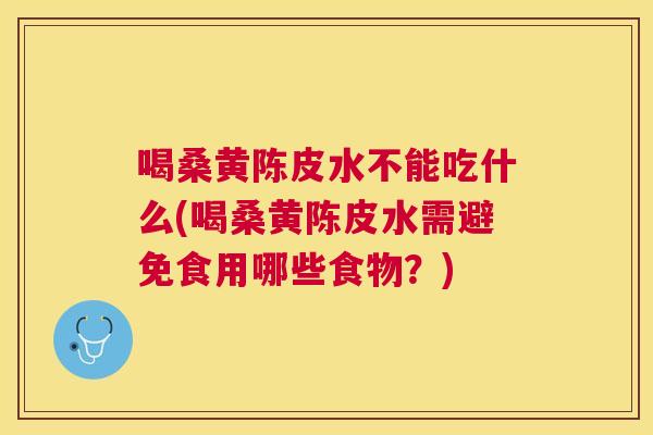 喝桑黄陈皮水不能吃什么(喝桑黄陈皮水需避免食用哪些食物?) 喝桑黄陈皮水不能吃什么(喝桑黄陈皮水需避免食用哪些食物?)