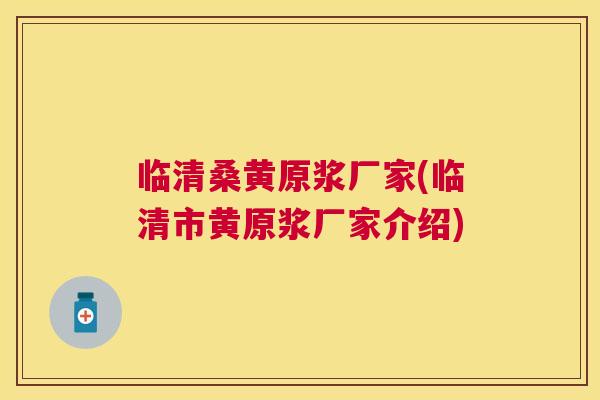 临清桑黄原浆厂家(临清市黄原浆厂家介绍)