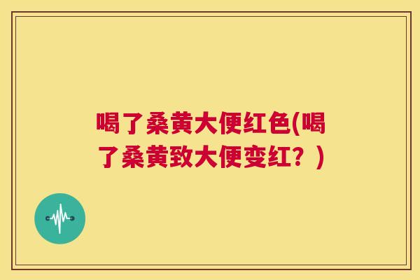 喝了桑黄大便红色(喝了桑黄致大便变红?) 喝了桑黄大便红色(喝了桑黄致大便变红?)