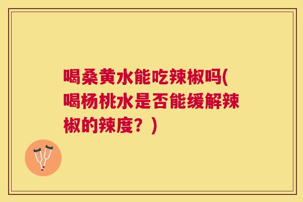 喝桑黄水能吃辣椒吗(喝杨桃水是否能缓解辣椒的辣度?) 喝桑黄水能吃辣椒吗(喝杨桃水是否能缓解辣椒的辣度?)
