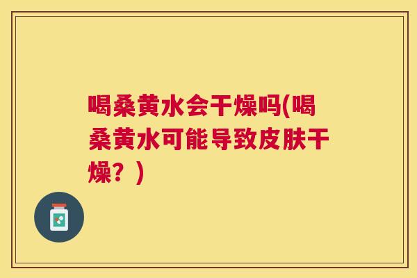 喝桑黄水会干燥吗(喝桑黄水可能导致干燥?) 喝桑黄水会干燥吗(喝桑黄水可能导致干燥?)