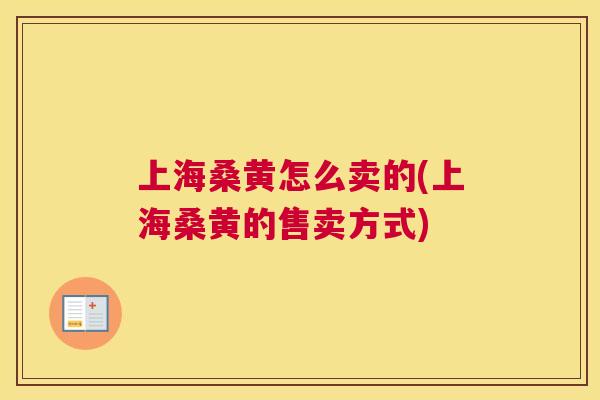 上海桑黄怎么卖的(上海桑黄的售卖方式) 上海桑黄怎么卖的(上海桑黄的售卖方式)