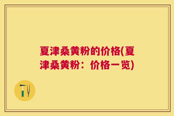 夏津桑黄粉的价格(夏津桑黄粉:价格一览) 夏津桑黄粉的价格(夏津桑黄粉:价格一览)
