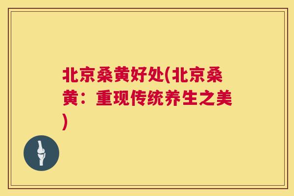 北京桑黄好处(北京桑黄:重现传统养生之美) 北京桑黄好处(北京桑黄:重现传统养生之美)