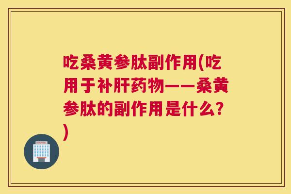 吃桑黄参肽副作用(吃用于补——桑黄参肽的副作用是什么?) 吃桑黄参肽副作用(吃用于补——桑黄参肽的副作用是什么?)