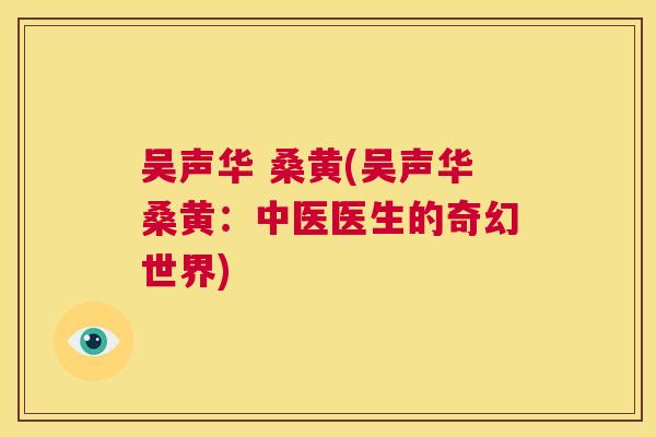 吴声华 桑黄(吴声华桑黄:中医医生的奇幻世界) 吴声华 桑黄(吴声华桑黄:中医医生的奇幻世界)