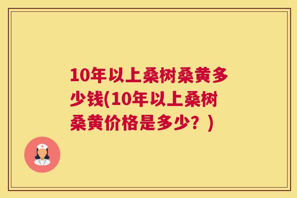 10年以上桑树桑黄多少钱(10年以上桑树桑黄价格是多少?) 10年以上桑树桑黄多少钱(10年以上桑树桑黄价格是多少?)