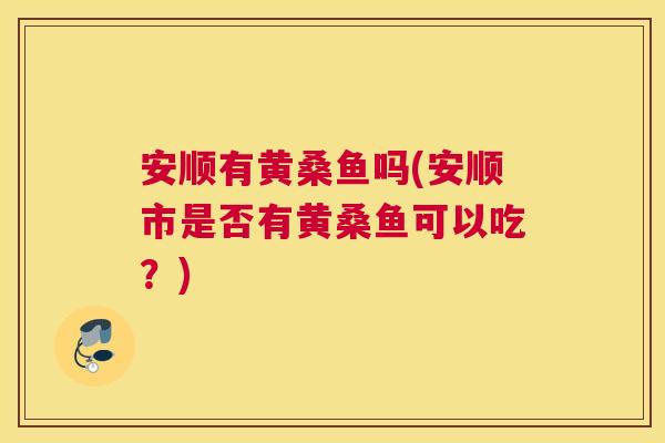 安顺有黄桑鱼吗(安顺市是否有黄桑鱼可以吃?) 安顺有黄桑鱼吗(安顺市是否有黄桑鱼可以吃?)