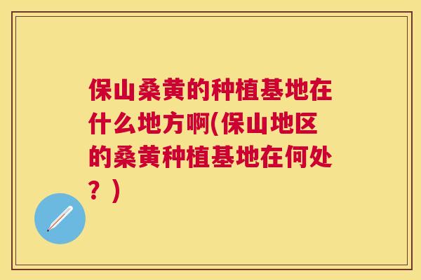 保山桑黄的种植基地在什么地方啊(保山地区的桑黄种植基地在何处?) 保山桑黄的种植基地在什么地方啊(保山地区的桑黄种植基地在何处?)