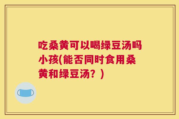 吃桑黄可以喝绿豆汤吗小孩(能否同时食用桑黄和绿豆汤?) 吃桑黄可以喝绿豆汤吗小孩(能否同时食用桑黄和绿豆汤?)