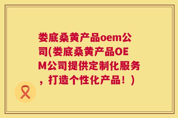 娄底桑黄产品oem公司(娄底桑黄产品OEM公司提供定制化服务,打造个性化产品!) 娄底桑黄产品oem公司(娄底桑黄产品OEM公司提供定制化服务,打造个性化产品!)