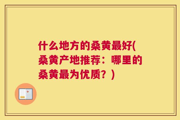 什么地方的桑黄好(桑黄产地推荐：哪里的桑黄为优质？)